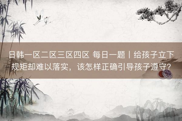 日韩一区二区三区四区 每日一题丨给孩子立下规矩却难以落实，该怎样正确引导孩子遵守？