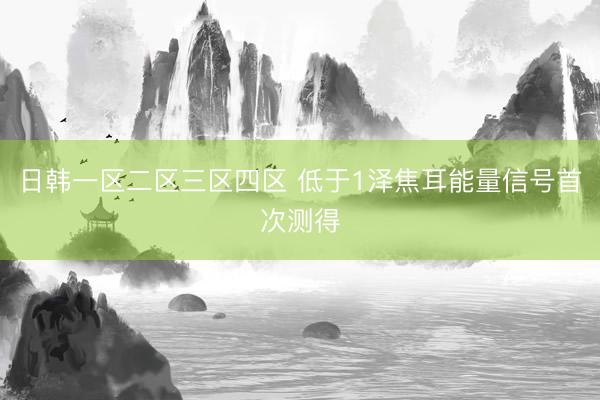 日韩一区二区三区四区 低于1泽焦耳能量信号首次测得