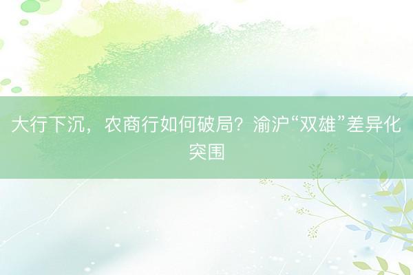 大行下沉，农商行如何破局？渝沪“双雄”差异化突围