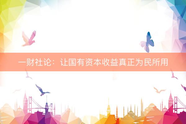 一财社论：让国有资本收益真正为民所用