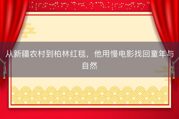 从新疆农村到柏林红毯,他用慢电影找回童年与自然