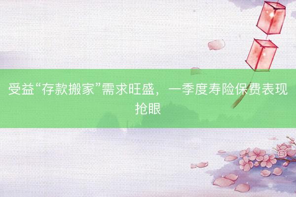受益“存款搬家”需求旺盛，一季度寿险保费表现抢眼