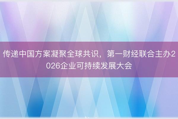 传递中国方案凝聚全球共识，第一财经联合主办2026企业可持续发展大会