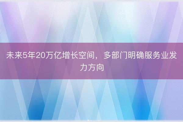 未来5年20万亿增长空间，多部门明确服务业发力方向