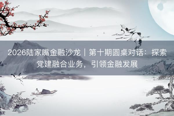 2026陆家嘴金融沙龙|第十期圆桌对话:探索党建融合业务,引领金融发展