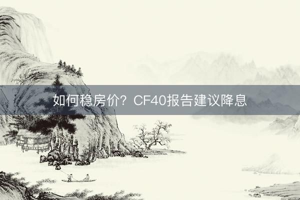 如何稳房价?CF40报告建议降息