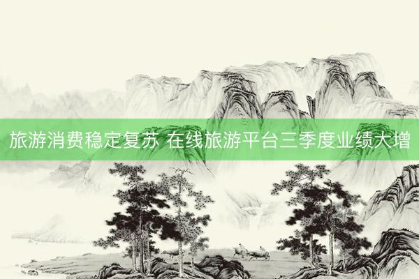 旅游消费稳定复苏 在线旅游平台三季度业绩大增