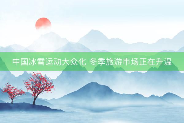 中国冰雪运动大众化 冬季旅游市场正在升温