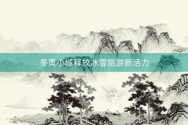 冬奥小城释放冰雪旅游新活力