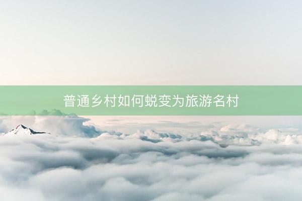 普通乡村如何蜕变为旅游名村