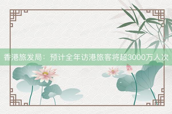 香港旅发局：预计全年访港旅客将超3000万人次