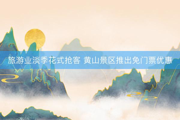 旅游业淡季花式抢客 黄山景区推出免门票优惠