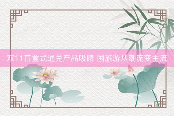 双11盲盒式通兑产品吸睛 囤旅游从潮流变主流