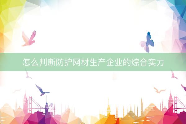 怎么判断防护网材生产企业的综合实力