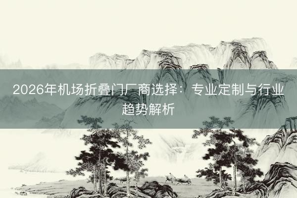 2026年机场折叠门厂商选择：专业定制与行业趋势解析