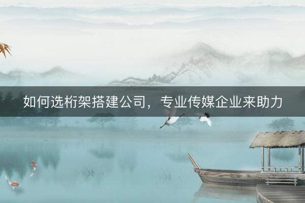 如何选桁架搭建公司,专业传媒企业来助力