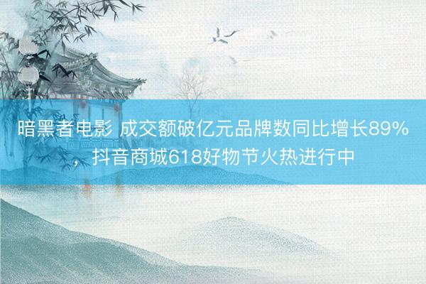 暗黑者电影 成交额破亿元品牌数同比增长89%，抖音商城618好物节火热进行中