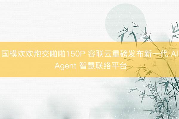 国模欢欢炮交啪啪150P 容联云重磅发布新一代 Al Agent 智慧联络平台