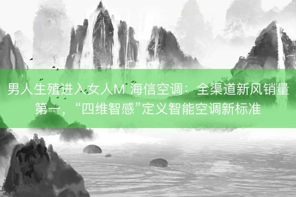 男人生殖进入女人M 海信空调：全渠道新风销量第一，“四维智感”定义智能空调新标准