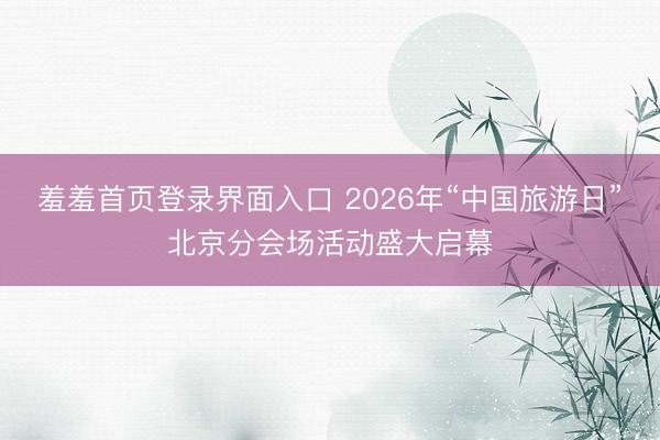 羞羞首页登录界面入口 2026年“中国旅游日”北京分会场活动盛大启幕