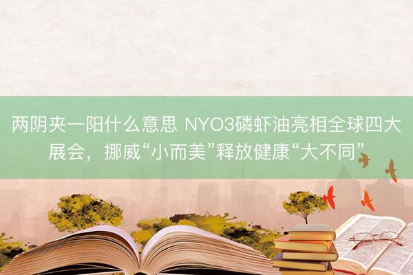 两阴夹一阳什么意思 NYO3磷虾油亮相全球四大展会，挪威“小而美”释放健康“大不同”