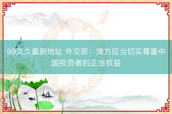 99久久最新地址 外交部:澳方应当切实尊重中国投资者的正当权益