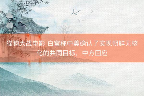 猫狗大战电影 白宫称中美确认了实现朝鲜无核化的共同目标，中方回应