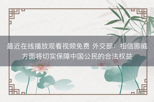 最近在线播放观看视频免费 外交部:相信挪威方面将切实保障中国公民的合法权益