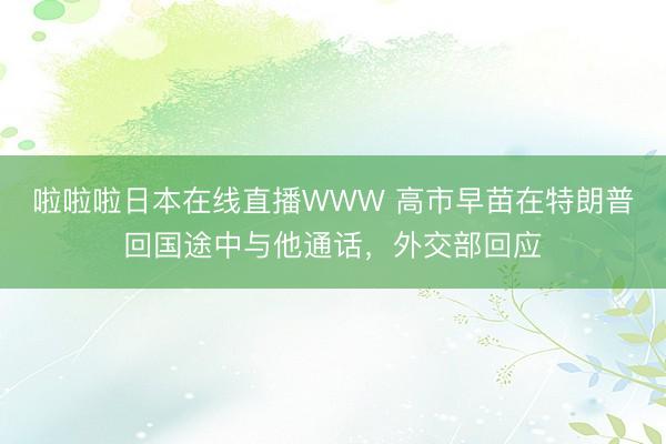 啦啦啦日本在线直播WWW 高市早苗在特朗普回国途中与他通话,外交部回应