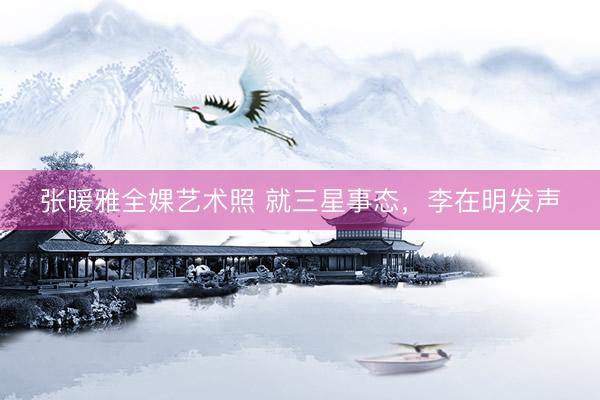 张暖雅全婐艺术照 就三星事态，李在明发声