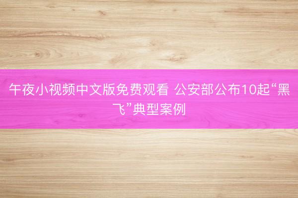 午夜小视频中文版免费观看 公安部公布10起“黑飞”典型案例