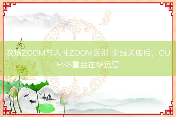农场ZOOM与人性ZOOM区别 全线关店后，GUESS重启在华运营