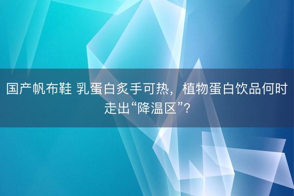 国产帆布鞋 乳蛋白炙手可热，植物蛋白饮品何时走出“降温区”？