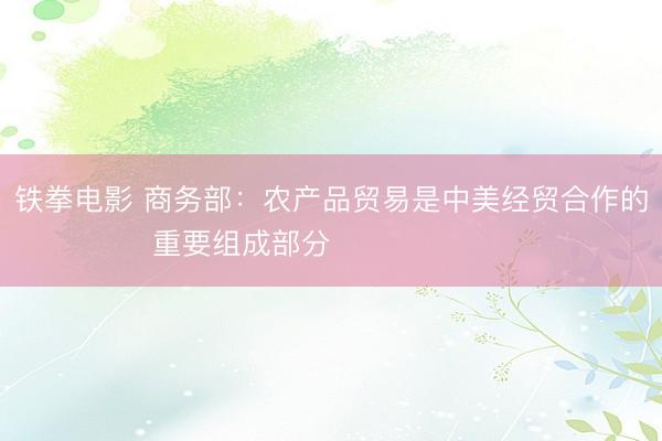 铁拳电影 商务部：农产品贸易是中美经贸合作的重要组成部分​​​​​​​