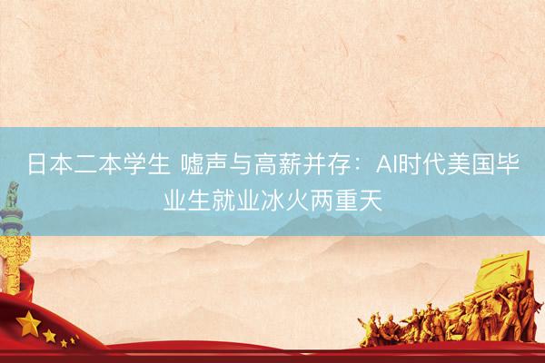日本二本学生 嘘声与高薪并存：AI时代美国毕业生就业冰火两重天