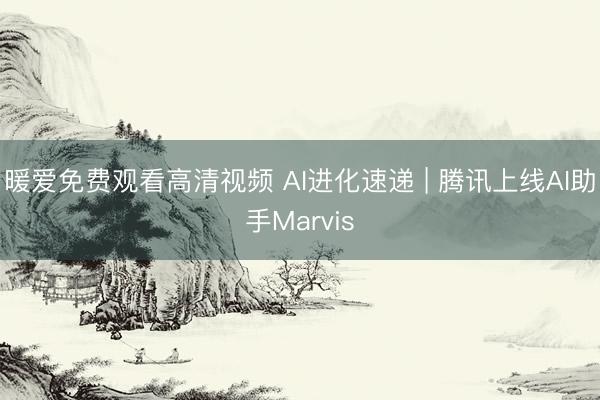 暖爱免费观看高清视频 AI进化速递 | 腾讯上线AI助手Marvis
