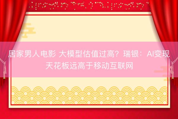 居家男人电影 大模型估值过高？瑞银：AI变现天花板远高于移动互联网