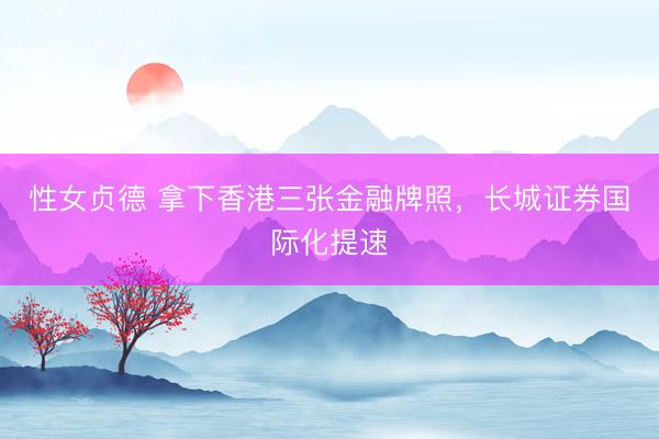 性女贞德 拿下香港三张金融牌照,长城证券国际化提速