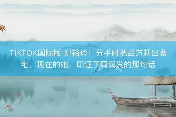 TIKTOK国际版 郑裕玲：分手时把吕方赶出豪宅，现在的她，印证了周润发的那句话