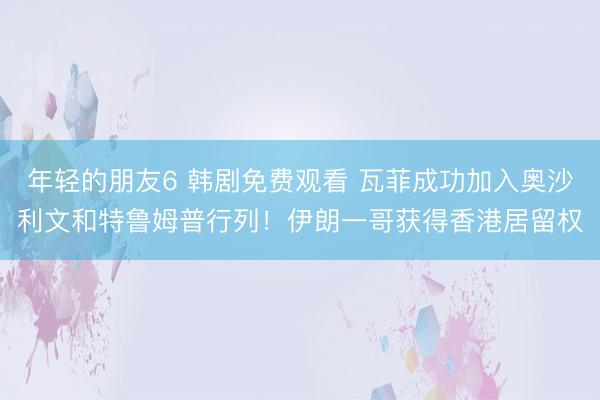 年轻的朋友6 韩剧免费观看 瓦菲成功加入奥沙利文和特鲁姆普行列！伊朗一哥获得香港居留权