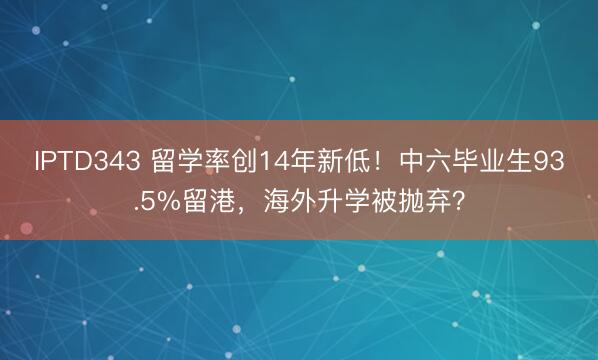 IPTD343 留学率创14年新低！中六毕业生93.5%留港，海外升学被抛弃？