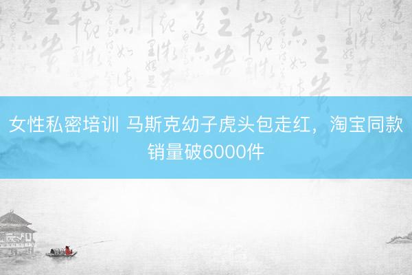女性私密培训 马斯克幼子虎头包走红,淘宝同款销量破6000件