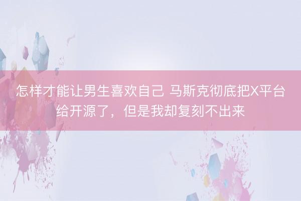 怎样才能让男生喜欢自己 马斯克彻底把X平台给开源了，但是我却复刻不出来
