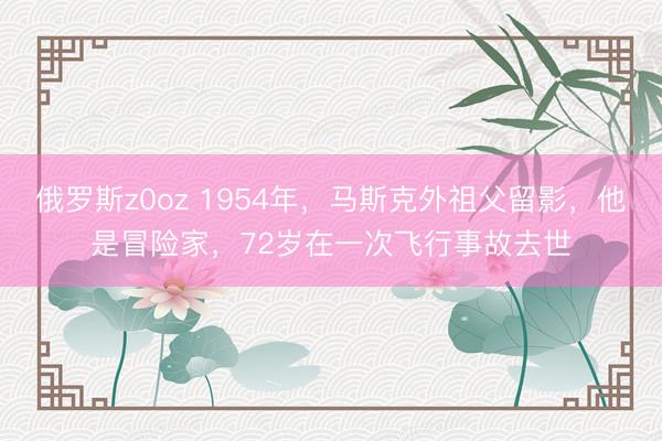 俄罗斯z0oz 1954年，马斯克外祖父留影，他是冒险家，72岁在一次飞行事故去世