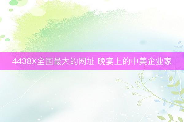 4438X全国最大的网址 晚宴上的中美企业家