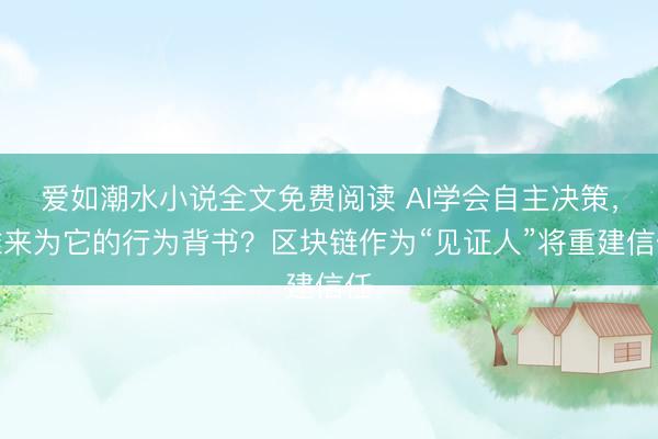 爱如潮水小说全文免费阅读 AI学会自主决策，谁来为它的行为背书？区块链作为“见证人”将重建信任