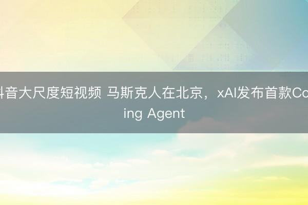 抖音大尺度短视频 马斯克人在北京，xAI发布首款Coding Agent