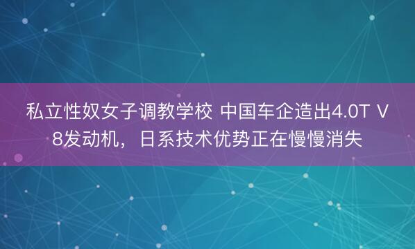 私立性奴女子调教学校 中国车企造出4.0T V8发动机，日系技术优势正在慢慢消失