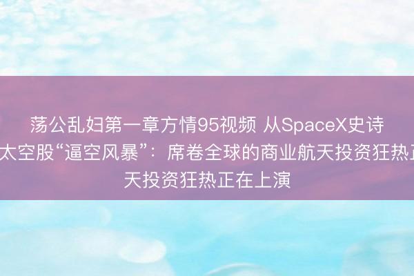 荡公乱妇第一章方情95视频 从SpaceX史诗级IPO到太空股“逼空风暴”：席卷全球的商业航天投资狂热正在上演