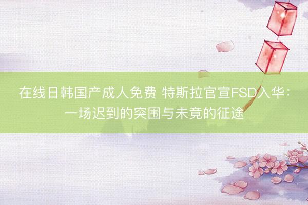 在线日韩国产成人免费 特斯拉官宣FSD入华：一场迟到的突围与未竟的征途